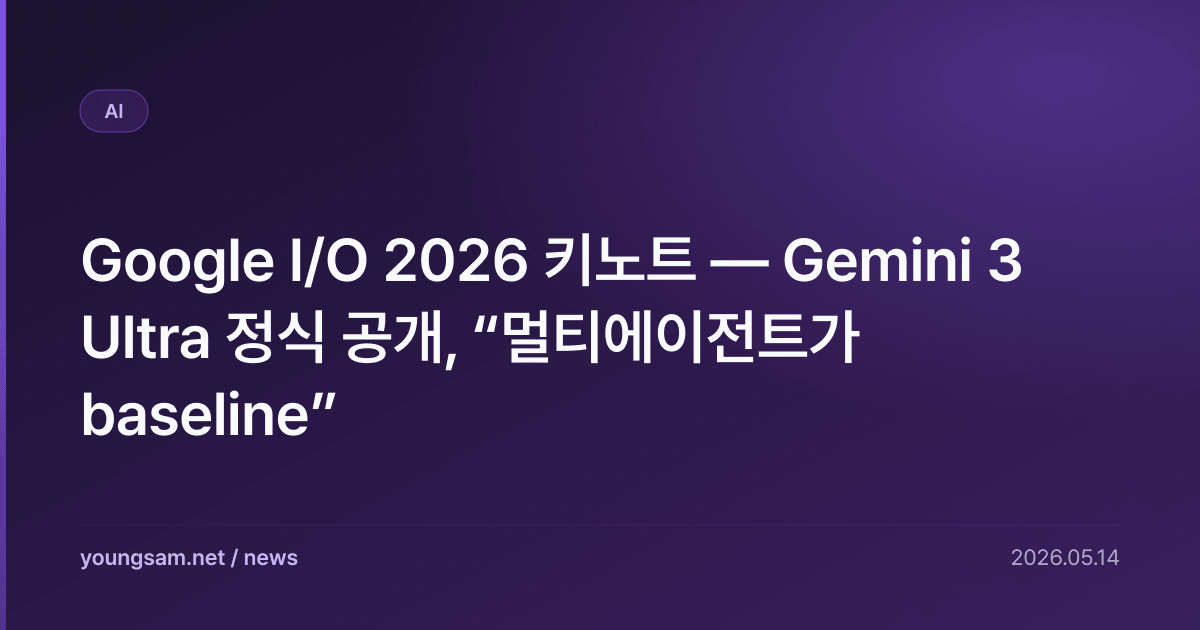 Google I/O 2026 키노트 — Gemini 3 Ultra 정식 공개, “멀티에이전트가 baseline”