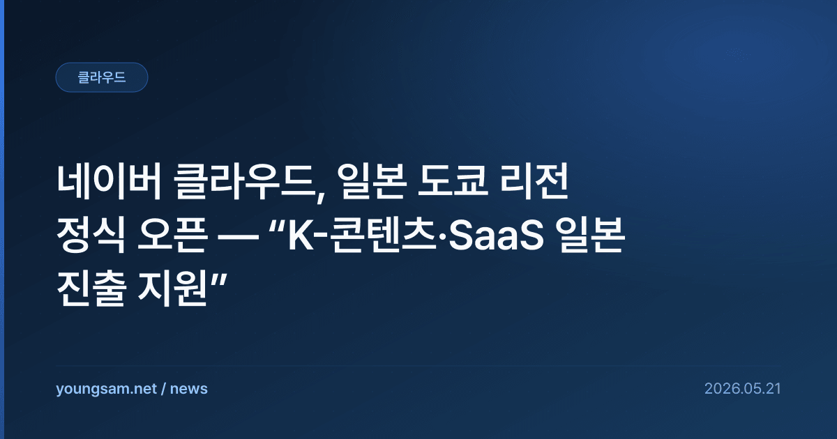 네이버 클라우드, 일본 도쿄 리전 정식 오픈 — “K-콘텐츠·SaaS 일본 진출 지원”