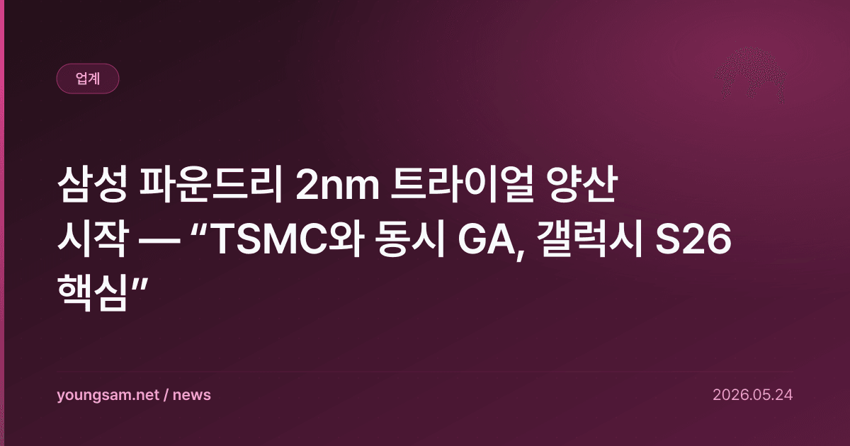 삼성 파운드리 2nm 트라이얼 양산 시작 — “TSMC와 동시 GA, 갤럭시 S26 핵심”