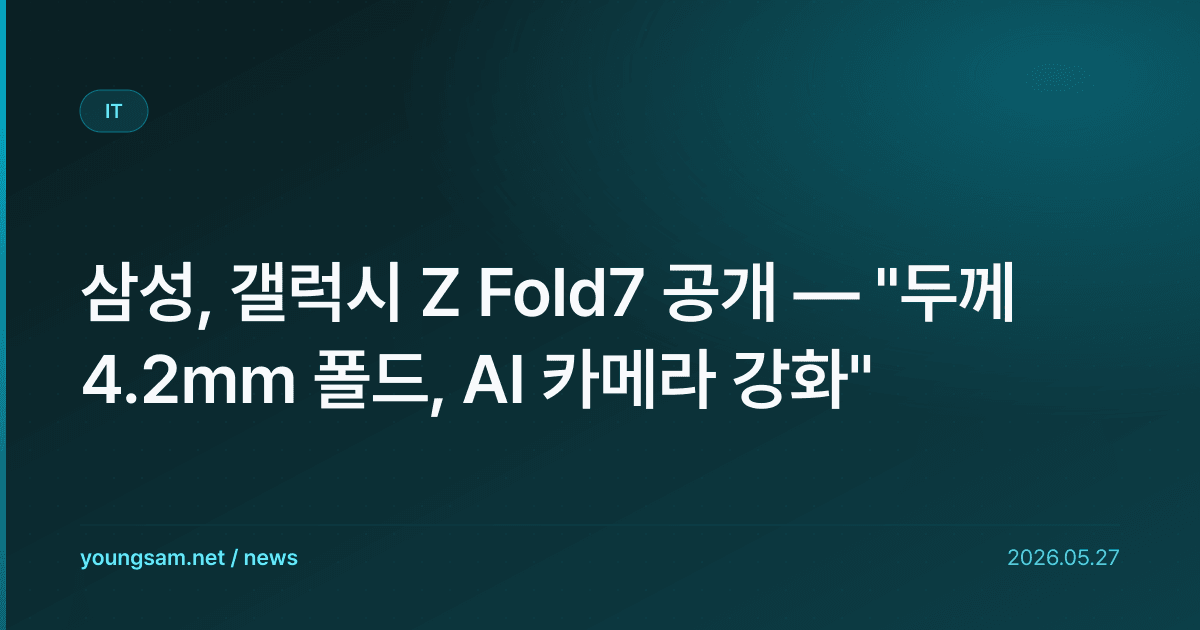 삼성, 갤럭시 Z Fold7 공개 — "두께 4.2mm 폴드, AI 카메라 강화"
