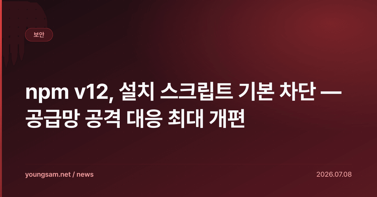 npm v12, 설치 스크립트 기본 차단 — 공급망 공격 대응 최대 개편