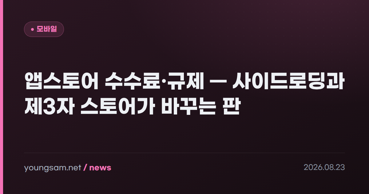 앱스토어 수수료·규제 — 사이드로딩과 제3자 스토어가 바꾸는 판