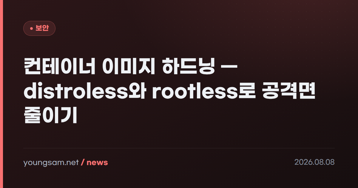 컨테이너 이미지 하드닝 — distroless와 rootless로 공격면 줄이기
