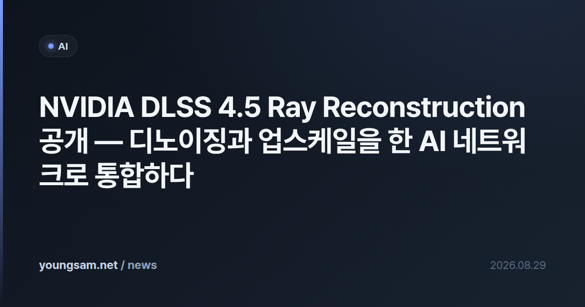 NVIDIA DLSS 4.5 Ray Reconstruction 공개 — 디노이징과 업스케일을 한 AI 네트워크로 통합하다