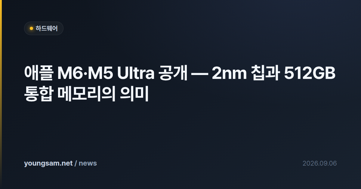 애플 M6·M5 Ultra 공개 — 2nm 칩과 512GB 통합 메모리의 의미