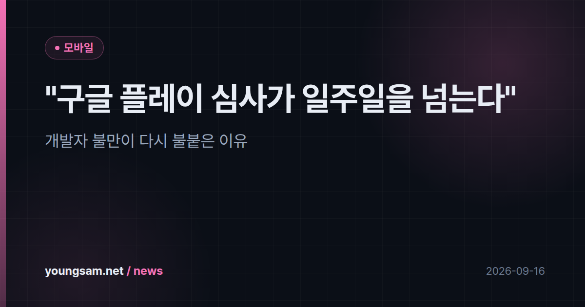 "구글 플레이 심사가 일주일을 넘는다" — 개발자 불만이 다시 불붙은 이유