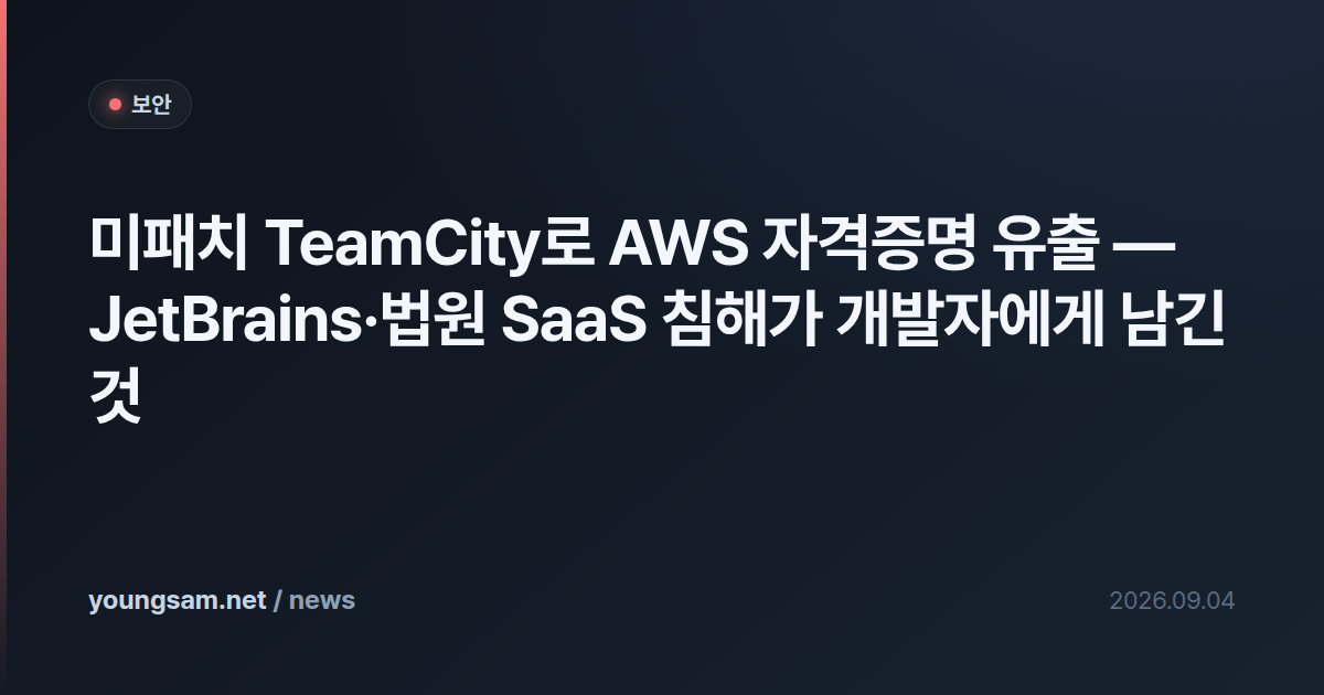 미패치 TeamCity로 AWS 자격증명 유출 — JetBrains·법원 SaaS 침해가 개발자에게 남긴 것