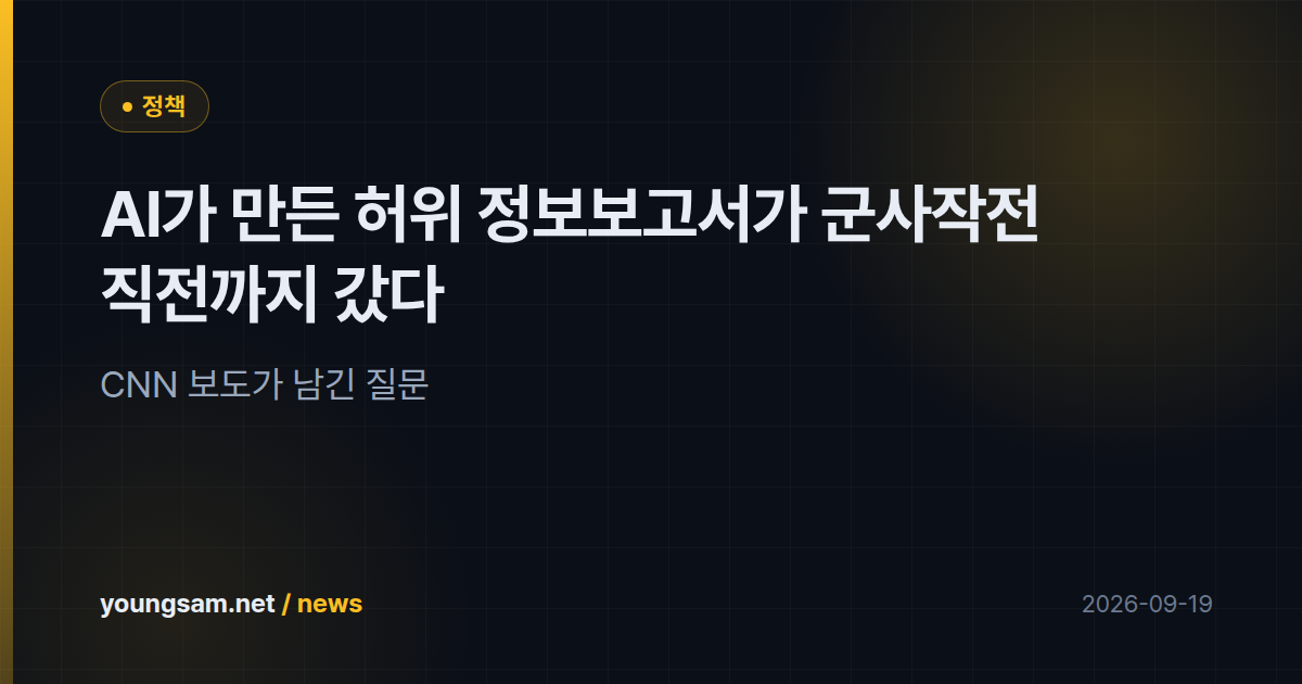 AI가 만든 허위 정보보고서가 군사작전 직전까지 갔다 — CNN 보도가 남긴 질문